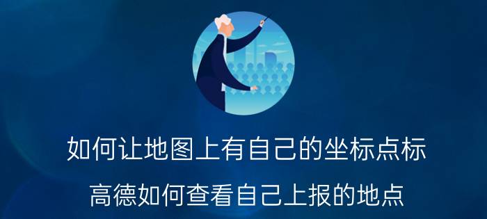 如何让地图上有自己的坐标点标 高德如何查看自己上报的地点？